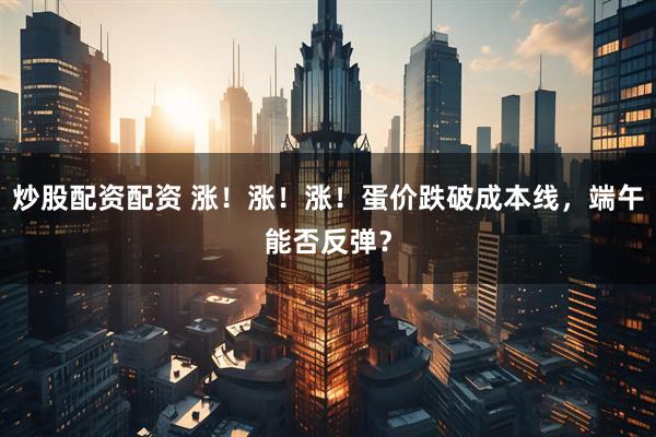 炒股配资配资 涨！涨！涨！蛋价跌破成本线，端午能否反弹？