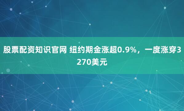 股票配资知识官网 纽约期金涨超0.9%，一度涨穿3270美元
