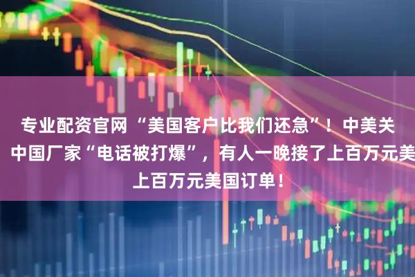 专业配资官网 “美国客户比我们还急”！中美关税调整，中国厂家“电话被打爆”，有人一晚接了上百万元美国订单！