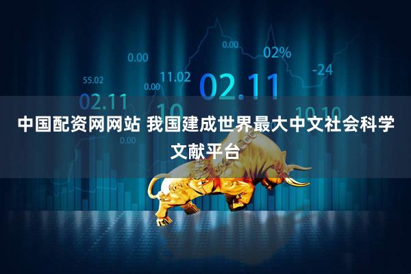 中国配资网网站 我国建成世界最大中文社会科学文献平台