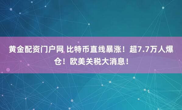 黄金配资门户网 比特币直线暴涨！超7.7万人爆仓！欧美关税大消息！