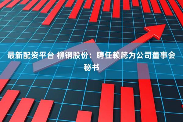 最新配资平台 柳钢股份：聘任赖懿为公司董事会秘书