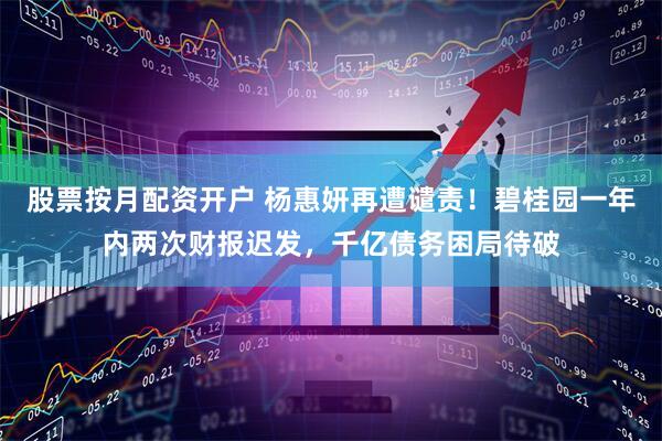 股票按月配资开户 杨惠妍再遭谴责！碧桂园一年内两次财报迟发，千亿债务困局待破