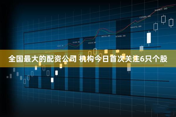 全国最大的配资公司 机构今日首次关注6只个股