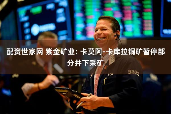 配资世家网 紫金矿业: 卡莫阿-卡库拉铜矿暂停部分井下采矿