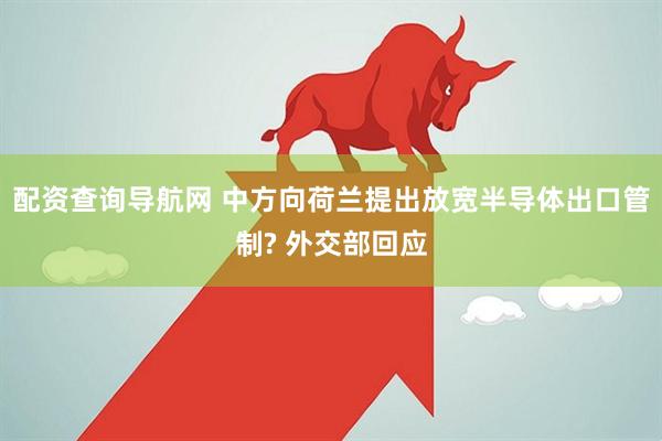 配资查询导航网 中方向荷兰提出放宽半导体出口管制? 外交部回应