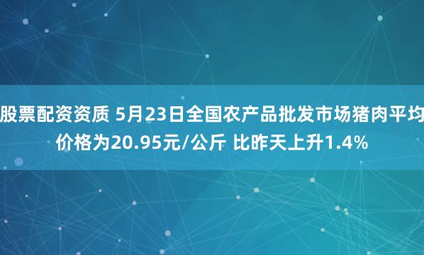 股票配资资质 5月23日全国农产品批发市场猪肉平均价格为20.95元/公斤 比昨天上升1.4%