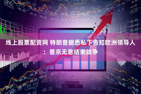 线上股票配资网 特朗普据悉私下告知欧洲领导人：普京无意结束战争