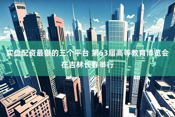实盘配资最狠的三个平台 第63届高等教育博览会在吉林长春举行
