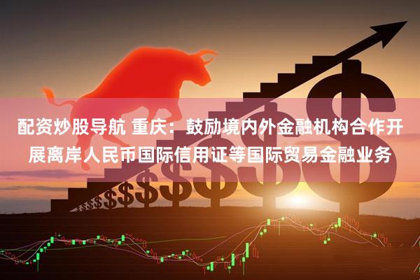 配资炒股导航 重庆：鼓励境内外金融机构合作开展离岸人民币国际信用证等国际贸易金融业务