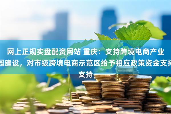 网上正规实盘配资网站 重庆：支持跨境电商产业园建设，对市级跨境电商示范区给予相应政策资金支持