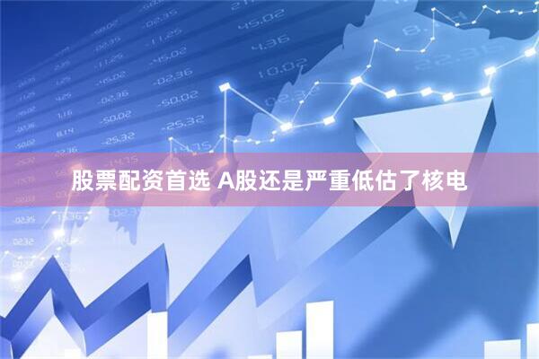 股票配资首选 A股还是严重低估了核电