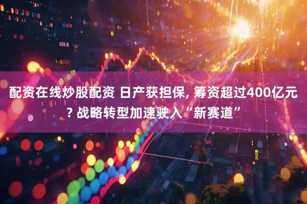 配资在线炒股配资 日产获担保, 筹资超过400亿元? 战略转型加速驶入“新赛道”