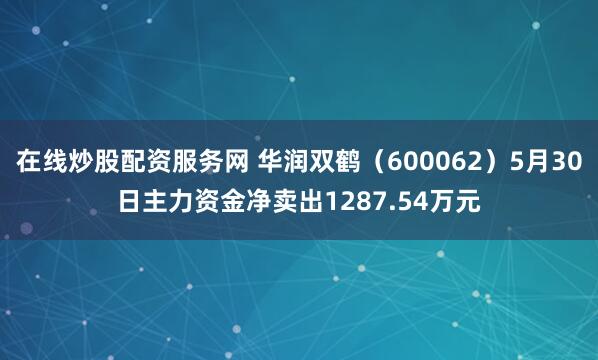 在线炒股配资服务网 华润双鹤（600062）5月30日主力资金净卖出1287.54万元