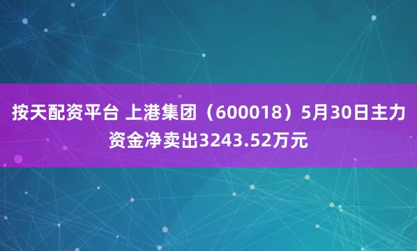 按天配资平台 上港集团（600018）5月30日主力资金净卖出3243.52万元