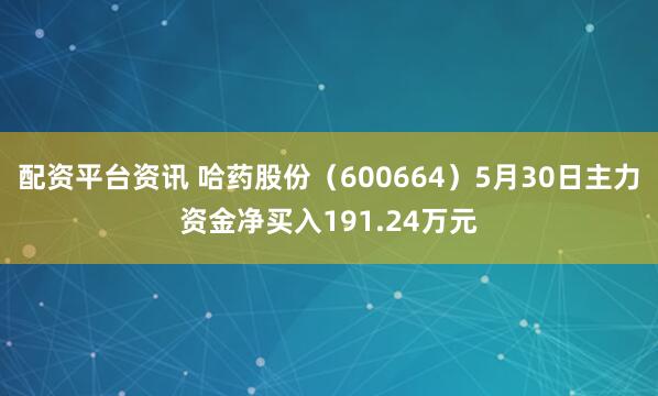 配资平台资讯 哈药股份（600664）5月30日主力资金净买入191.24万元