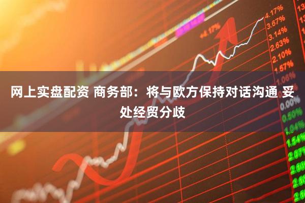 网上实盘配资 商务部：将与欧方保持对话沟通 妥处经贸分歧