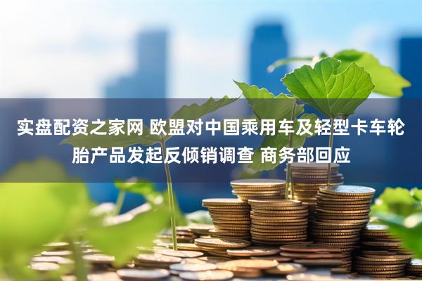 实盘配资之家网 欧盟对中国乘用车及轻型卡车轮胎产品发起反倾销调查 商务部回应