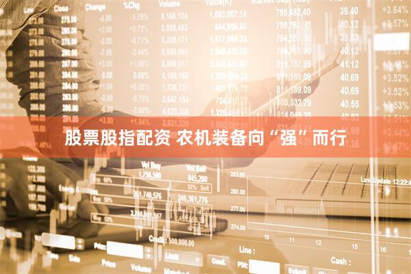 股票股指配资 农机装备向“强”而行