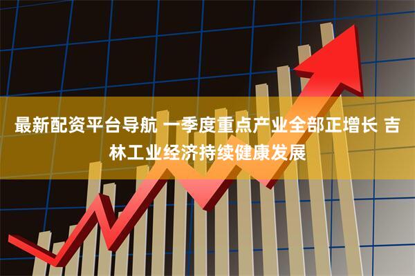 最新配资平台导航 一季度重点产业全部正增长 吉林工业经济持续健康发展