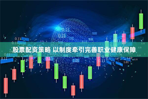 股票配资策略 以制度牵引完善职业健康保障