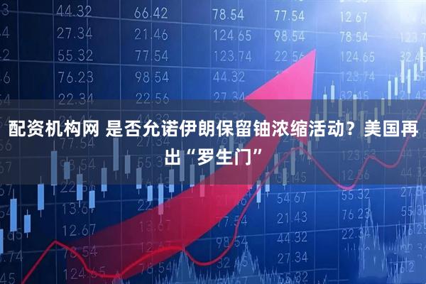 配资机构网 是否允诺伊朗保留铀浓缩活动？美国再出“罗生门”