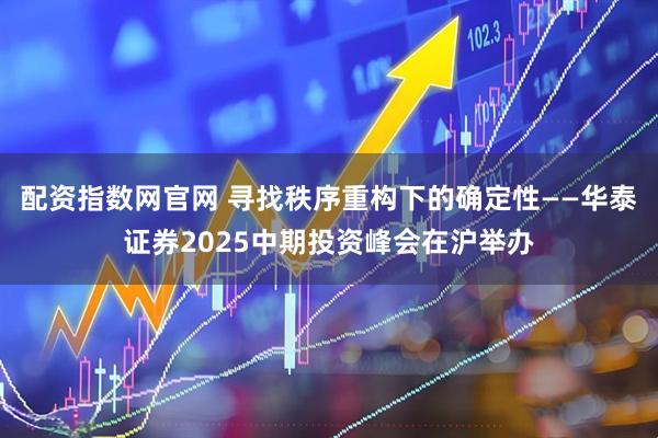 配资指数网官网 寻找秩序重构下的确定性——华泰证券2025中期投资峰会在沪举办