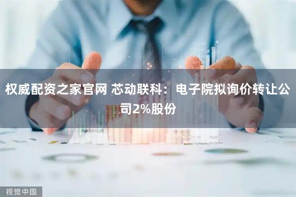 权威配资之家官网 芯动联科：电子院拟询价转让公司2%股份
