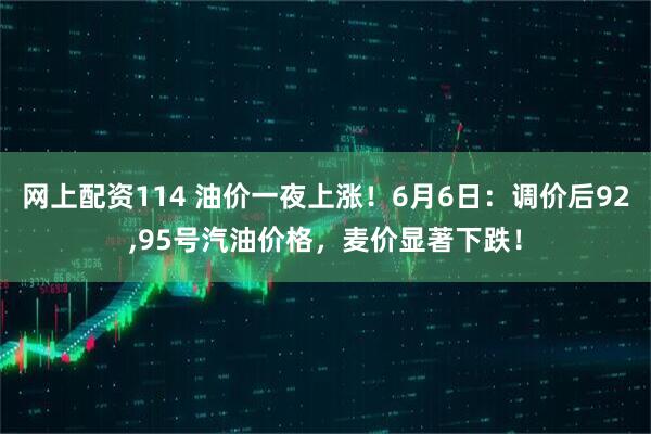 网上配资114 油价一夜上涨！6月6日：调价后92,95号汽油价格，麦价显著下跌！