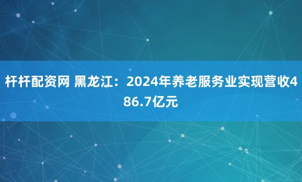 杆杆配资网 黑龙江：2024年养老服务业实现营收486.7亿元