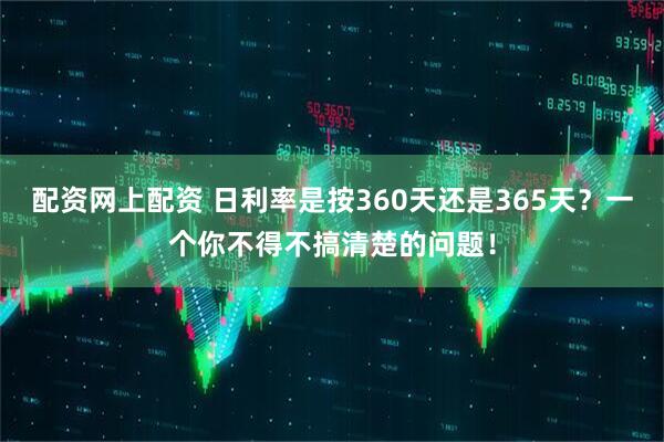 配资网上配资 日利率是按360天还是365天？一个你不得不搞清楚的问题！