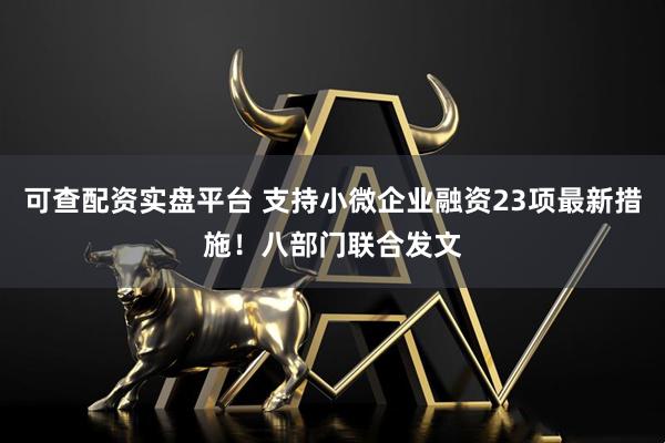 可查配资实盘平台 支持小微企业融资23项最新措施！八部门联合发文