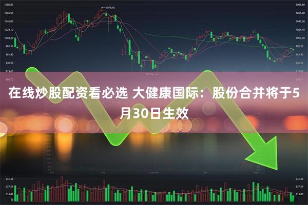 在线炒股配资看必选 大健康国际：股份合并将于5月30日生效