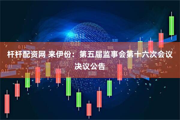 杆杆配资网 来伊份：第五届监事会第十六次会议决议公告