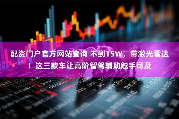配资门户官方网站查询 不到15W，带激光雷达！这三款车让高阶智驾辅助触手可及