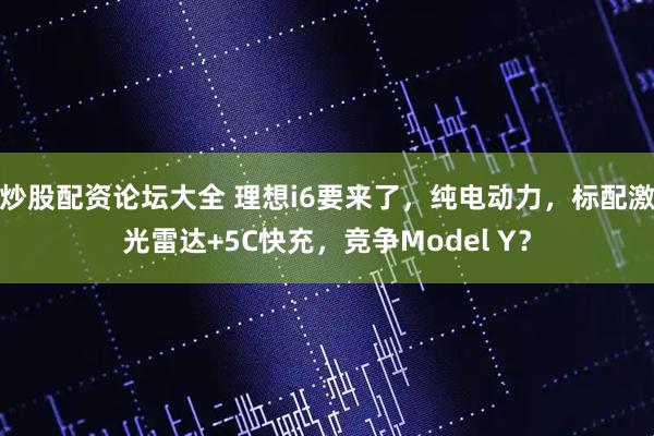 炒股配资论坛大全 理想i6要来了，纯电动力，标配激光雷达+5C快充，竞争Model Y？