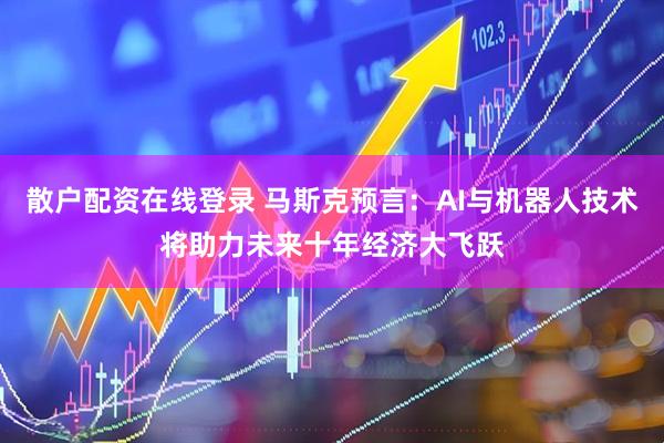 散户配资在线登录 马斯克预言：AI与机器人技术将助力未来十年经济大飞跃