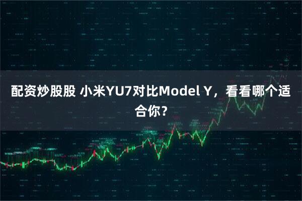 配资炒股股 小米YU7对比Model Y，看看哪个适合你？