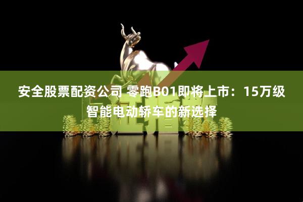 安全股票配资公司 零跑B01即将上市：15万级智能电动轿车的新选择