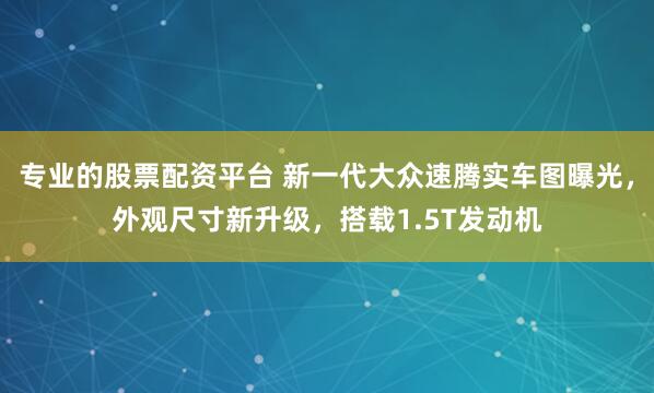 专业的股票配资平台 新一代大众速腾实车图曝光，外观尺寸新升级，搭载1.5T发动机