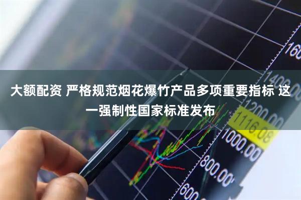 大额配资 严格规范烟花爆竹产品多项重要指标 这一强制性国家标准发布